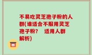不易吃灵芝孢子粉的人群(谁适合不服用灵芝孢子粉？  适用人群解析)