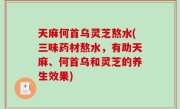 天麻何首乌灵芝熬水(三味药材熬水，有助天麻、何首乌和灵芝的养生效果)