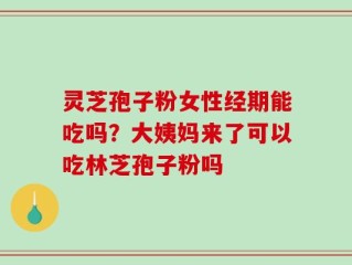 灵芝孢子粉女性经期能吃吗？大姨妈来了可以吃林芝孢子粉吗