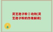 灵芝孢子粉旳功效(灵芝孢子粉的作用解读)
