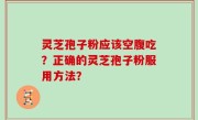 灵芝孢子粉应该空腹吃？正确的灵芝孢子粉服用方法？
