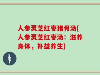 人参灵芝红枣猪骨汤(人参灵芝红枣汤：滋养身体，补益养生)