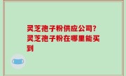 灵芝孢子粉供应公司？灵芝孢子粉在哪里能买到
