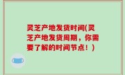灵芝产地发货时间(灵芝产地发货周期，你需要了解的时间节点！)
