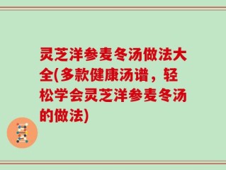 灵芝洋参麦冬汤做法大全(多款健康汤谱，轻松学会灵芝洋参麦冬汤的做法)