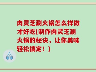 肉灵芝涮火锅怎么样做才好吃(制作肉灵芝涮火锅的秘诀，让你美味轻松搞定！)