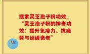搜索灵芝孢子粉功效_“灵芝孢子粉的神奇功效：提升免疫力、抗疲劳与延缓衰老”