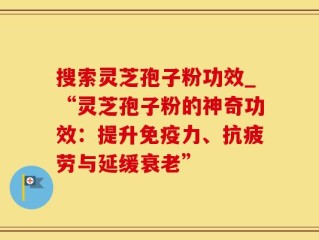 搜索灵芝孢子粉功效_“灵芝孢子粉的神奇功效：提升免疫力、抗疲劳与延缓衰老”