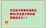 灵芝孢子粉要有保质日期吗(灵芝孢子粉的保质期是多久？)