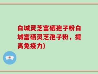 白城灵芝富硒孢子粉白城富硒灵芝孢子粉，提高免疫力)