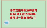 冲灵芝孢子粉放蜂蜜可以吗(灵芝孢子粉和蜂蜜可以一起食用吗？)