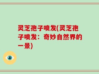 灵芝孢子喷发(灵芝孢子喷发：奇妙自然界的一景)