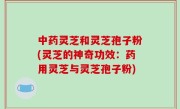 中药灵芝和灵芝孢子粉(灵芝的神奇功效：药用灵芝与灵芝孢子粉)