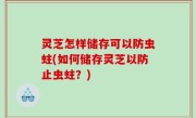 灵芝怎样储存可以防虫蛀(如何储存灵芝以防止虫蛀？)