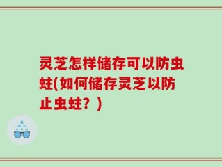 灵芝怎样储存可以防虫蛀(如何储存灵芝以防止虫蛀？)