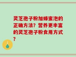 灵芝孢子粉加蜂蜜泡的正确方法？营养更丰富的灵芝孢子粉食用方式？