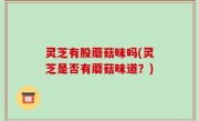 灵芝有股蘑菇味吗(灵芝是否有蘑菇味道？)