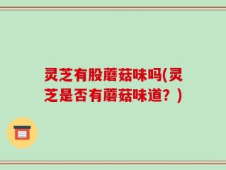 灵芝有股蘑菇味吗(灵芝是否有蘑菇味道？)