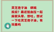 灵芝孢子油   瞑眩反应？最近低血压一起床就头晕、想吐，想试一下吃灵芝孢子油，有效果吗