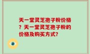 天一堂灵芝孢子粉价格？天一堂灵芝孢子粉的价格及购买方式？