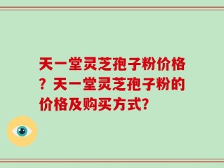 天一堂灵芝孢子粉价格？天一堂灵芝孢子粉的价格及购买方式？