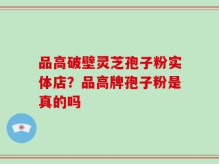 品高破壁灵芝孢子粉实体店？品高牌孢子粉是真的吗