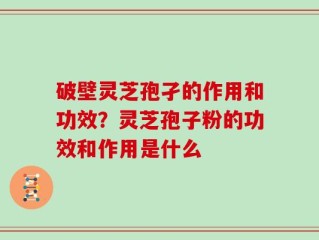 破壁灵芝孢孑的作用和功效？灵芝孢子粉的功效和作用是什么