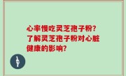 心率慢吃灵芝孢子粉？了解灵芝孢子粉对心脏健康的影响？