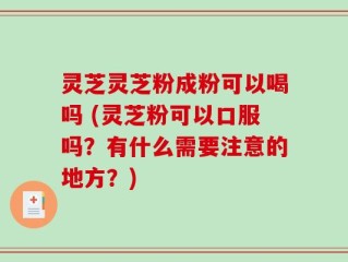 灵芝灵芝粉成粉可以喝吗 (灵芝粉可以口服吗？有什么需要注意的地方？)