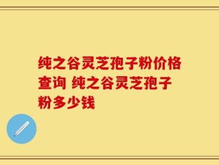纯之谷灵芝孢子粉价格查询 纯之谷灵芝孢子粉多少钱
