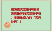 胡海燕灵芝孢子粉(胡海燕推荐的灵芝孢子粉：增强免疫力的“灵丹妙药”)