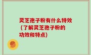 灵芝孢子粉有什么特效 (了解灵芝孢子粉的功效和特点)