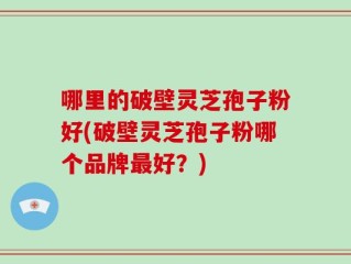 哪里的破壁灵芝孢子粉好(破壁灵芝孢子粉哪个品牌最好？)