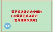 灵芝鸡汤处方大全图片(50道灵芝鸡汤处方，营养健康又美味)