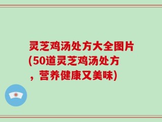灵芝鸡汤处方大全图片(50道灵芝鸡汤处方，营养健康又美味)