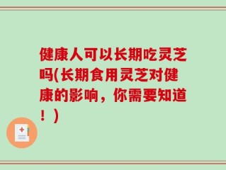 健康人可以长期吃灵芝吗(长期食用灵芝对健康的影响，你需要知道！)