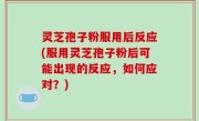 灵芝孢子粉服用后反应(服用灵芝孢子粉后可能出现的反应，如何应对？)