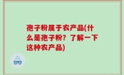 孢子粉属于农产品(什么是孢子粉？了解一下这种农产品)