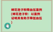 蝉花孢子粉降血压案例(蝉花孢子粉：以案例证明其有助于降低血压)