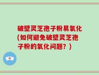 破壁灵芝孢子粉易氧化(如何避免破壁灵芝孢子粉的氧化问题？)