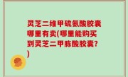 灵芝二维甲硫氨酸胶囊哪里有卖(哪里能购买到灵芝二甲胨酸胶囊？)