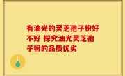 有油光的灵芝孢子粉好不好 探究油光灵芝孢子粉的品质优劣
