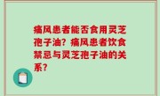 痛风患者能否食用灵芝孢子油？痛风患者饮食禁忌与灵芝孢子油的关系？