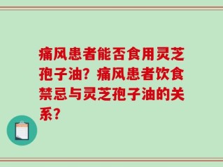 痛风患者能否食用灵芝孢子油？痛风患者饮食禁忌与灵芝孢子油的关系？
