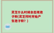 灵芝什么时候会出现孢子粉(灵芝何时开始产生孢子粉？)