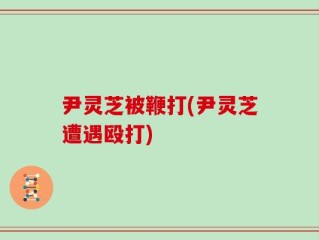 尹灵芝被鞭打(尹灵芝遭遇殴打)