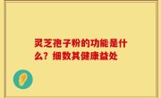 灵芝孢子粉的功能是什么？细数其健康益处