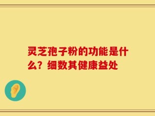 灵芝孢子粉的功能是什么？细数其健康益处