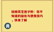 抚顺灵芝孢子粉：你不知道的益处与使用技巧，快来了解