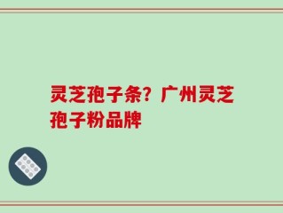 灵芝孢子条？广州灵芝孢子粉品牌